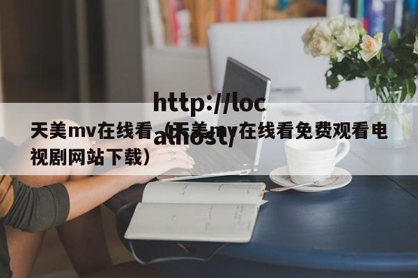 天美mv在线看（天美mv在线看免费观看电视剧网站下载）