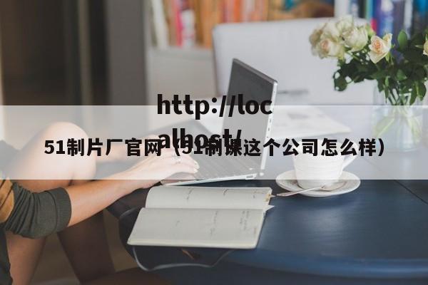 51制片厂官网（51制课这个公司怎么样）